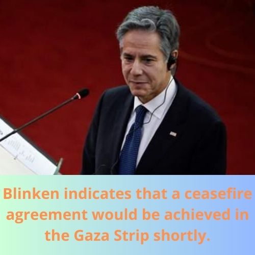Read more about the article Blinken indicates that a ceasefire agreement would be achieved in the Gaza Strip shortly.